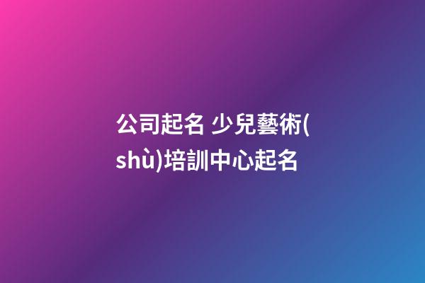 公司起名 少兒藝術(shù)培訓中心起名